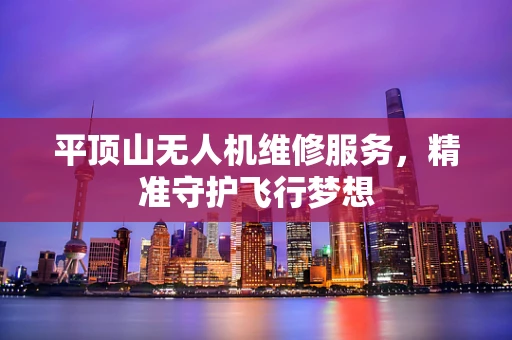 平顶山无人机维修服务，精准守护飞行梦想