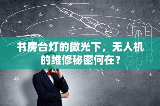 书房台灯的微光下，无人机的维修秘密何在？