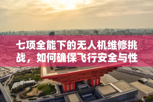 七项全能下的无人机维修挑战，如何确保飞行安全与性能卓越？