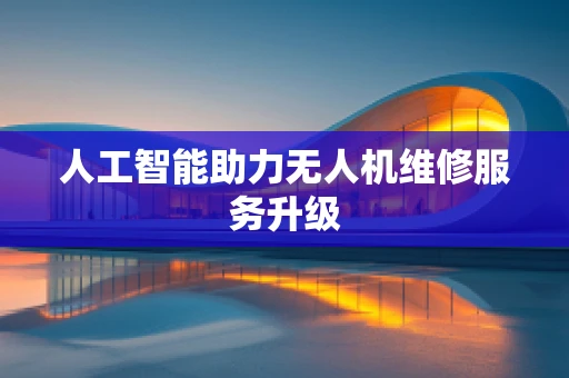 人工智能助力无人机维修服务升级