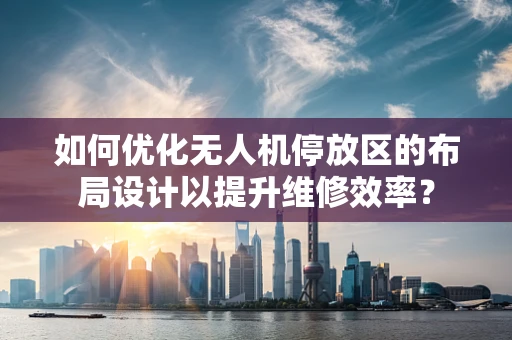 如何优化无人机停放区的布局设计以提升维修效率？