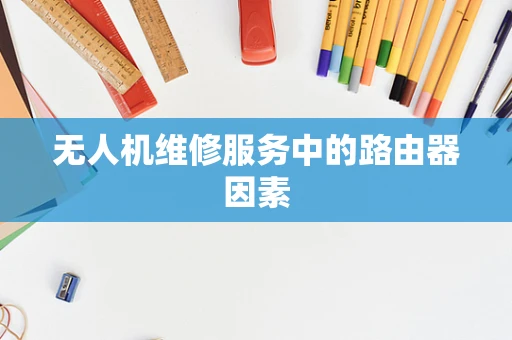 无人机维修服务中的路由器因素