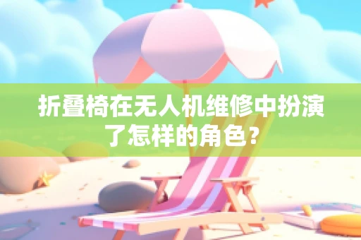 折叠椅在无人机维修中扮演了怎样的角色？