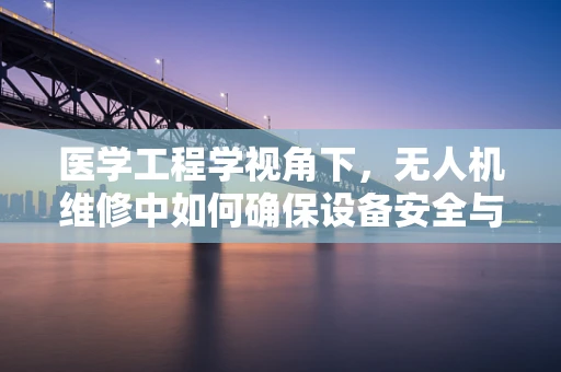 医学工程学视角下，无人机维修中如何确保设备安全与精准？