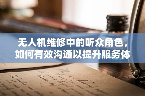 无人机维修中的听众角色，如何有效沟通以提升服务体验？