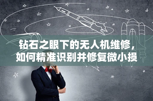 钻石之眼下的无人机维修，如何精准识别并修复微小损伤？