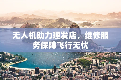无人机助力理发店，维修服务保障飞行无忧