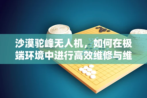 沙漠驼峰无人机，如何在极端环境中进行高效维修与维护？
