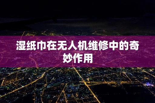湿纸巾在无人机维修中的奇妙作用