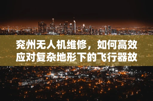 兖州无人机维修，如何高效应对复杂地形下的飞行器故障？