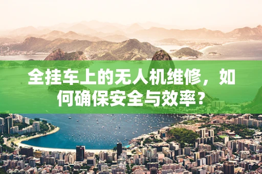 全挂车上的无人机维修，如何确保安全与效率？