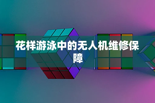 花样游泳中的无人机维修保障