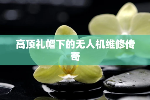 高顶礼帽下的无人机维修传奇