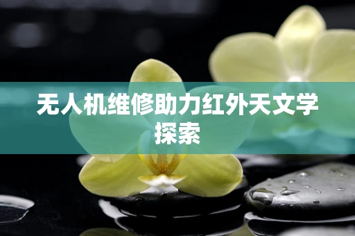 无人机维修助力红外天文学探索