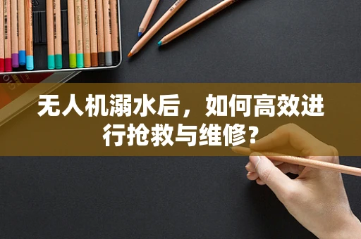 无人机溺水后，如何高效进行抢救与维修？