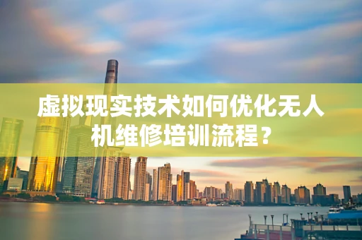虚拟现实技术如何优化无人机维修培训流程？
