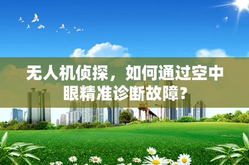 无人机侦探，如何通过空中眼精准诊断故障？