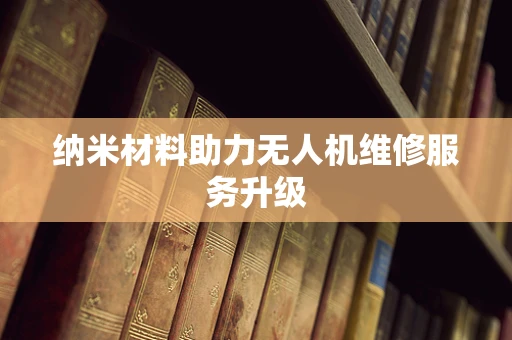 纳米材料助力无人机维修服务升级