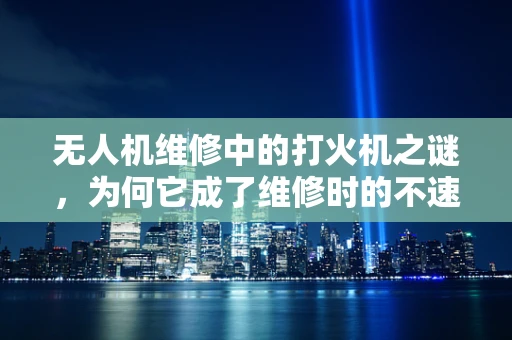 无人机维修中的打火机之谜，为何它成了维修时的不速之客？