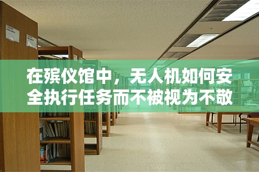 在殡仪馆中，无人机如何安全执行任务而不被视为不敬？