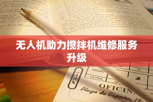 无人机助力搅拌机维修服务升级