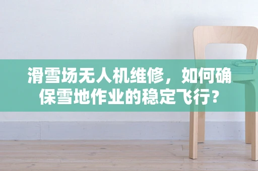 滑雪场无人机维修，如何确保雪地作业的稳定飞行？