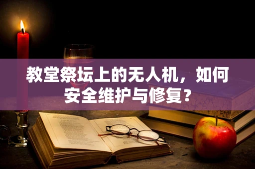 教堂祭坛上的无人机，如何安全维护与修复？