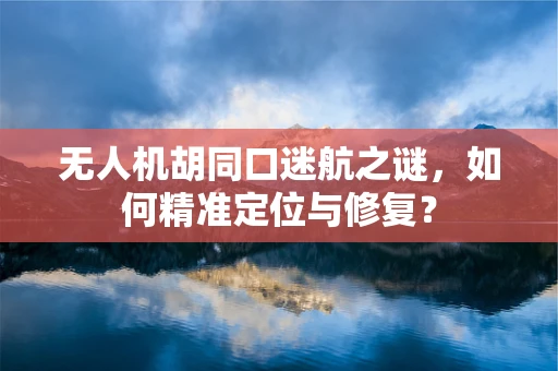 无人机胡同口迷航之谜，如何精准定位与修复？