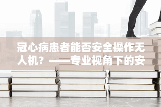 冠心病患者能否安全操作无人机？——专业视角下的安全考量