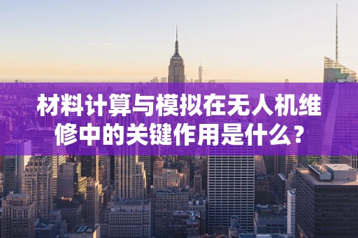 材料计算与模拟在无人机维修中的关键作用是什么？