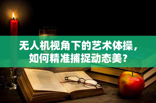 无人机视角下的艺术体操，如何精准捕捉动态美？