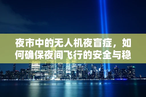 夜市中的无人机夜盲症，如何确保夜间飞行的安全与稳定？
