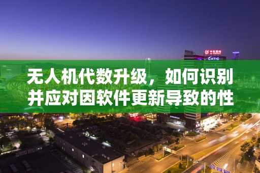 无人机代数升级，如何识别并应对因软件更新导致的性能问题？