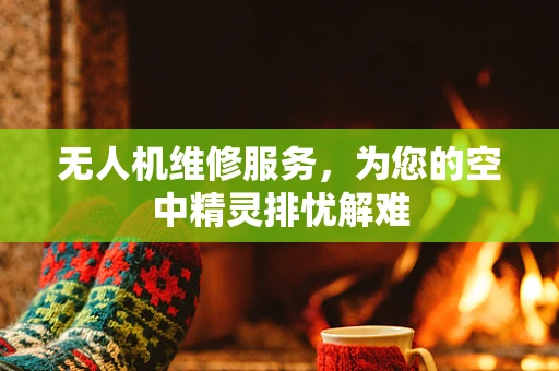 无人机维修服务，为您的空中精灵排忧解难