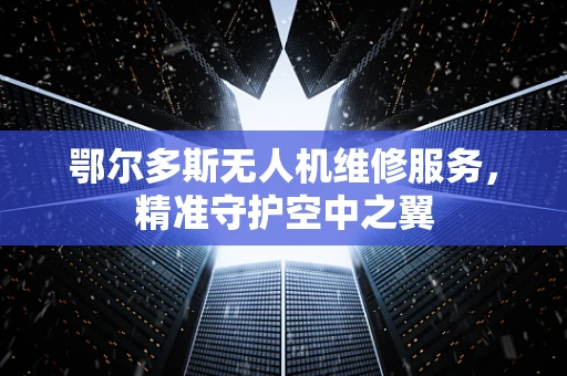 鄂尔多斯无人机维修服务，精准守护空中之翼