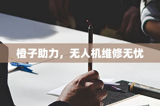 橙子助力，无人机维修无忧