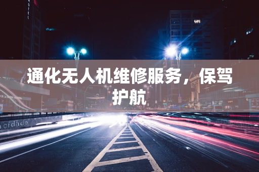 通化无人机维修服务，保驾护航