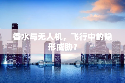 香水与无人机，飞行中的隐形威胁？