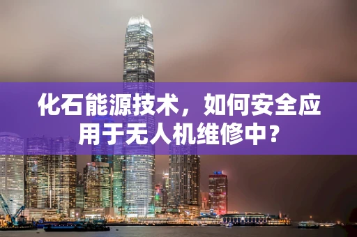 化石能源技术，如何安全应用于无人机维修中？