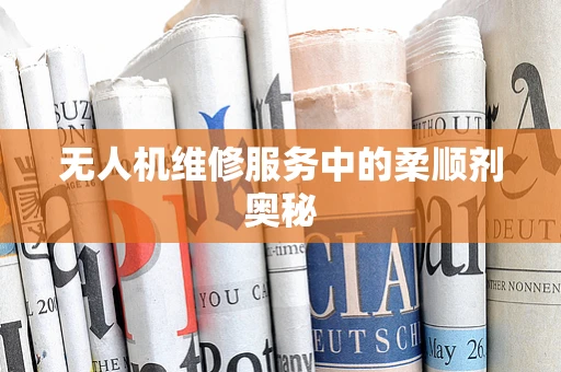 无人机维修服务中的柔顺剂奥秘