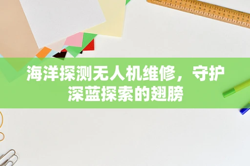 海洋探测无人机维修，守护深蓝探索的翅膀