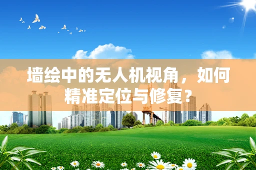 墙绘中的无人机视角，如何精准定位与修复？