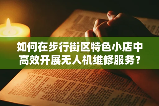 如何在步行街区特色小店中高效开展无人机维修服务？