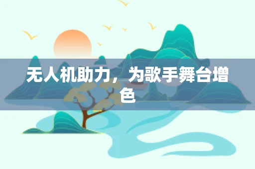 无人机助力，为歌手舞台增色