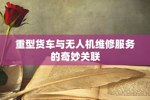 重型货车与无人机维修服务的奇妙关联