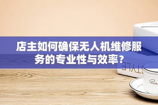 店主如何确保无人机维修服务的专业性与效率？