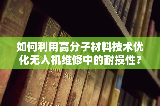 如何利用高分子材料技术优化无人机维修中的耐损性？