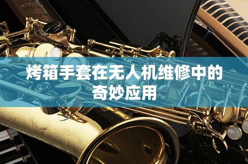 烤箱手套在无人机维修中的奇妙应用
