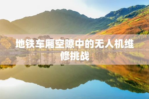 地铁车厢空隙中的无人机维修挑战
