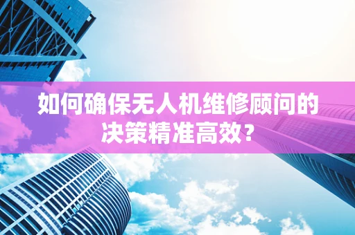 如何确保无人机维修顾问的决策精准高效？